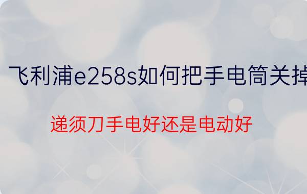 飞利浦e258s如何把手电筒关掉 递须刀手电好还是电动好？